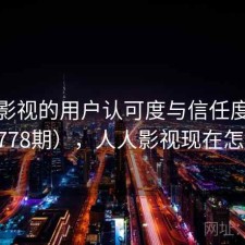人人影视的用户认可度与信任度分析（第778期），人人影视现在怎么样了