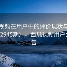 西瓜视频在用户中的评价现状与变化（第2945期），西瓜视频用户分析报告