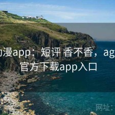 age动漫app：短评 香不香，age动漫官方下载app入口