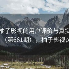 探讨柚子影视的用户评价与真实体验（第661期），柚子影视pc