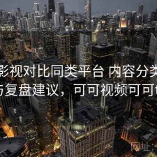 可可影视对比同类平台 内容分类差异与复盘建议，可可视频可可tv