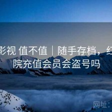 红桃影视 值不值｜随手存档，红桃影院充值会员会盗号吗