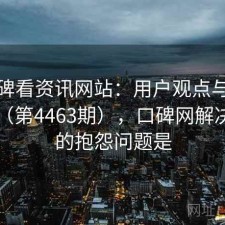 从口碑看资讯网站：用户观点与趋势解读（第4463期），口碑网解决用户的抱怨问题是