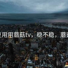 反复用用蘑菇tv，稳不稳，蘑菇98