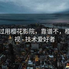 折腾过用樱花影院，靠谱不，樱花影视 - 技术爱好者