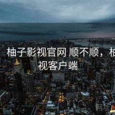 记录：柚子影视官网 顺不顺，柚子影视客户端