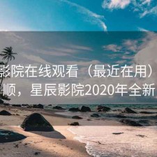 星辰影院在线观看（最近在用）顺不顺，星辰影院2020年全新