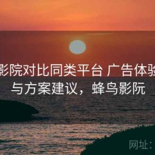 蜂鸟影院对比同类平台 广告体验差异与方案建议，蜂鸟影阮