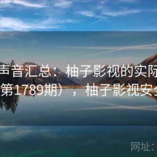 用户声音汇总：柚子影视的实际表现（第1789期），柚子影视安全吗