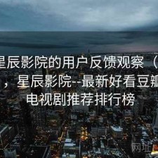 围绕星辰影院的用户反馈观察（第4839期），星辰影院--最新好看豆瓣电影电视剧推荐排行榜