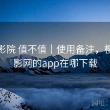 樱花影院 值不值｜使用备注，樱花电影网的app在哪下载