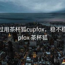 对比过用茶杯狐cupfox，稳不稳，cupfox 茶杯狐