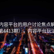 关于内容平台的用户讨论焦点解析（第4413期），内容平台玩法