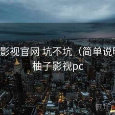 柚子影视官网 坑不坑（简单说明），柚子影视pc