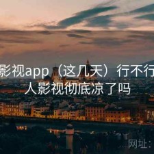 人人影视app（这几天）行不行，人人影视彻底凉了吗