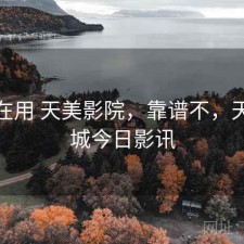 最近在用 天美影院，靠谱不，天美影城今日影讯