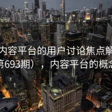 关于内容平台的用户讨论焦点解析（第693期），内容平台的概念