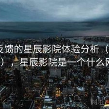 基于反馈的星辰影院体验分析（第2847期），星辰影院是一个什么网站