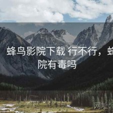 短评：蜂鸟影院下载 行不行，蜂鸟影院有毒吗