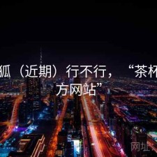 茶杯狐（近期）行不行，“茶杯狐官方网站”