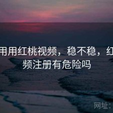 反复用用红桃视频，稳不稳，红桃视频注册有危险吗
