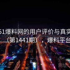 探讨51爆料网的用户评价与真实体验（第1441期），爆料平台