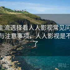 对比主流选择看人人影视常见问题 关键点与注意事项，人人影视是不是凉了