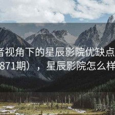 使用者视角下的星辰影院优缺点（第2871期），星辰影院怎么样