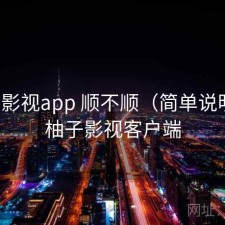 柚子影视app 顺不顺（简单说明），柚子影视客户端