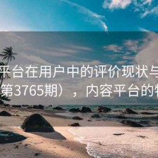 内容平台在用户中的评价现状与变化（第3765期），内容平台的特点