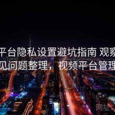 视频平台隐私设置避坑指南 观察与常见问题整理，视频平台管理