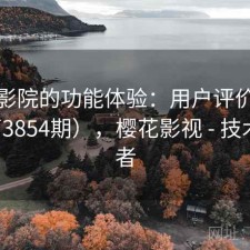 樱花影院的功能体验：用户评价汇编（第3854期），樱花影视 - 技术爱好者
