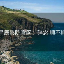 星辰影院官网：碎念 顺不顺