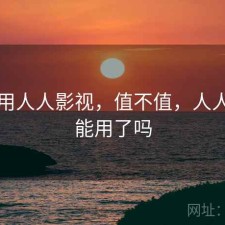 刚用用人人影视，值不值，人人影视能用了吗