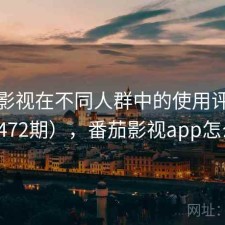 番茄影视在不同人群中的使用评价（第3472期），番茄影视app怎么样