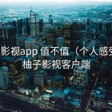 柚子影视app 值不值（个人感受），柚子影视客户端