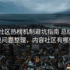 内容社区热榜机制避坑指南 总结与常见问题整理，内容社区有哪些