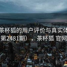 探讨茶杯狐的用户评价与真实体验（第2481期），茶杯狐 官网