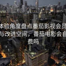 站在体验角度盘点番茄影视会员机制 解析与改进空间，番茄电影会自动续费吗