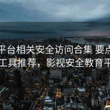 影视平台相关安全访问合集 要点与实用工具推荐，影视安全教育平台