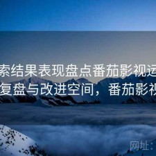 从搜索结果表现盘点番茄影视运营策略 复盘与改进空间，番茄影视圈