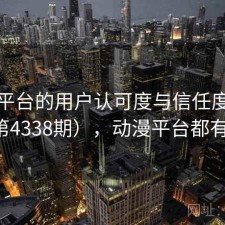 动漫平台的用户认可度与信任度分析（第4338期），动漫平台都有什么