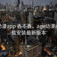 age动漫app 香不香，age动漫app下载安装最新版本