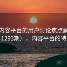 关于内容平台的用户讨论焦点解析（第1293期），内容平台的特点