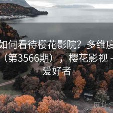 用户如何看待樱花影院？多维度观察报告（第3566期），樱花影视 - 技术爱好者