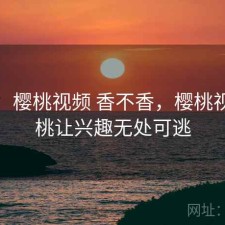 记录：樱桃视频 香不香，樱桃视频樱桃让兴趣无处可逃