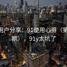 真实用户分享：91使用心得（第2117期），91y太坑了