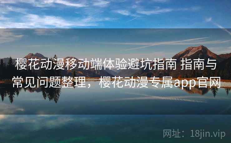 樱花动漫移动端体验避坑指南 指南与常见问题整理,樱花动漫专属app官网 第2张 樱花动漫移动端体验避坑指南 指南与常见问题整理,樱花动漫专属app官网 第2张