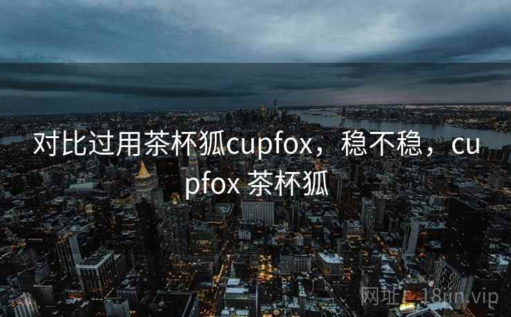 对比过用茶杯狐cupfox，稳不稳，cupfox 茶杯狐  第1张