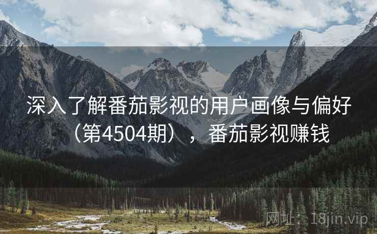深入了解番茄影视的用户画像与偏好（第4504期），番茄影视赚钱  第1张